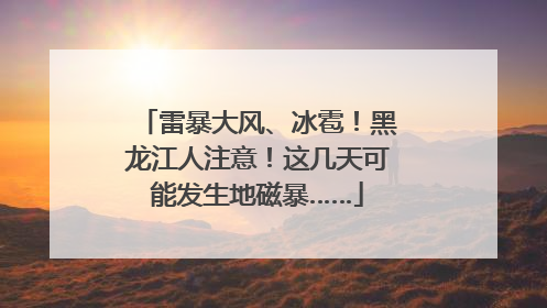 雷暴大风、冰雹！黑龙江人注意！这几天可能发生地磁暴……