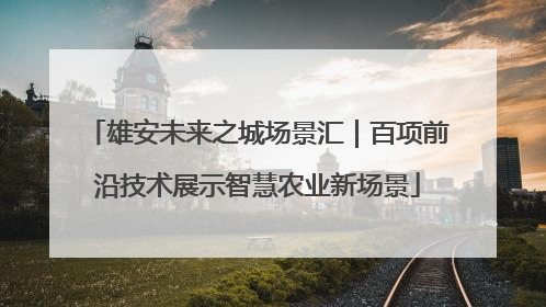 雄安未来之城场景汇｜百项前沿技术展示智慧农业新场景