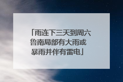 雨连下三天到周六 鲁南局部有大雨或暴雨并伴有雷电