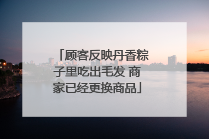 顾客反映丹香粽子里吃出毛发 商家已经更换商品