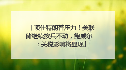 顶住特朗普压力！美联储继续按兵不动，鲍威尔：关税影响将显现
