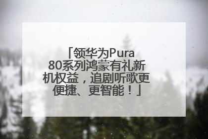 领华为Pura 80系列鸿蒙有礼新机权益，追剧听歌更便捷、更智能！