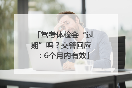 驾考体检会“过期”吗？交警回应：6个月内有效