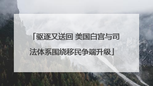 驱逐又送回 美国白宫与司法体系围绕移民争端升级