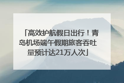 高效护航假日出行！青岛机场端午假期旅客吞吐量预计达21万人次