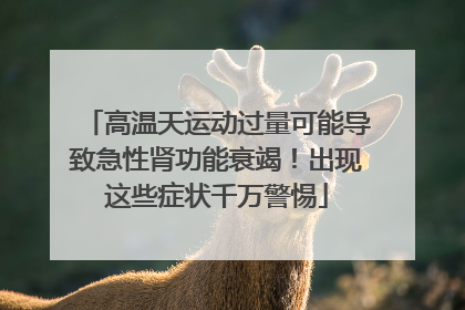 高温天运动过量可能导致急性肾功能衰竭！出现这些症状千万警惕