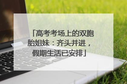 高考考场上的双胞胎姐妹：齐头并进，假期生活已安排