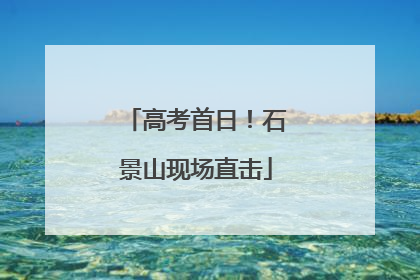 高考首日！石景山现场直击