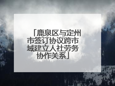 鹿泉区与定州市签订协议跨市域建立人社劳务协作关系