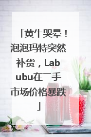 黄牛哭晕！泡泡玛特突然补货，Labubu在二手市场价格暴跌