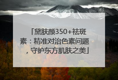 黛肤颜350+祛斑素：精准对治色素问题，守护东方肌肤之美