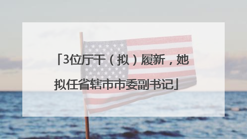 3位厅干（拟）履新，她拟任省辖市市委副书记
