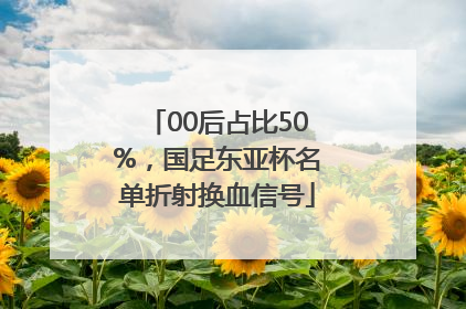 00后占比50%，国足东亚杯名单折射换血信号
