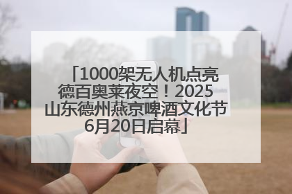 1000架无人机点亮德百奥莱夜空！2025山东德州燕京啤酒文化节6月20日启幕