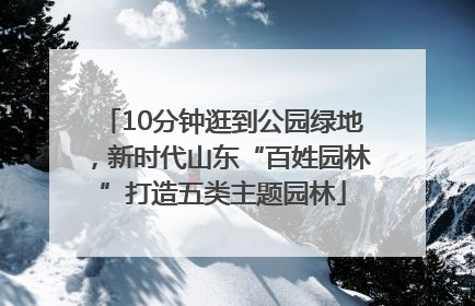 10分钟逛到公园绿地，新时代山东“百姓园林”打造五类主题园林