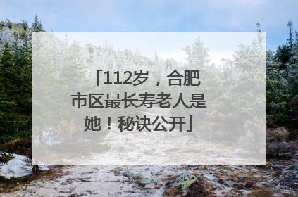 112岁，合肥市区最长寿老人是她！秘诀公开