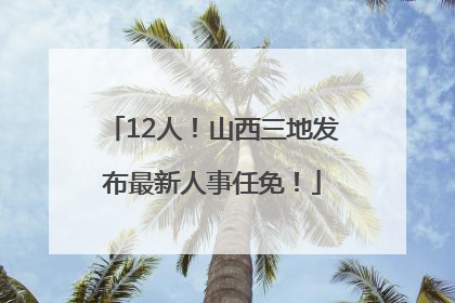 12人！山西三地发布最新人事任免！