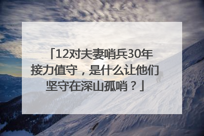12对夫妻哨兵30年接力值守，是什么让他们坚守在深山孤哨？