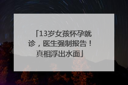 13岁女孩怀孕就诊，医生强制报告！真相浮出水面