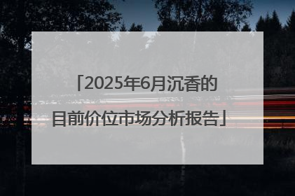 2025年6月沉香的目前价位市场分析报告