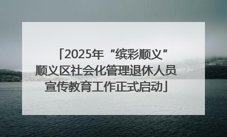 2025年“缤彩顺义”顺义区社会化管理退休人员宣传教育工作正式启动