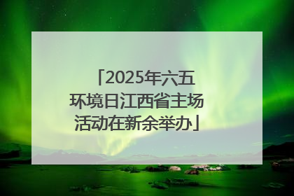 2025年六五环境日江西省主场活动在新余举办