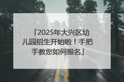 2025年大兴区幼儿园招生开始啦！手把手教您如何报名