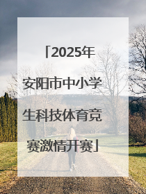 2025年安阳市中小学生科技体育竞赛激情开赛