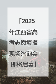 2025年江西省高考志愿填报现场咨询会即将启幕