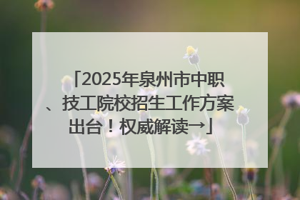 2025年泉州市中职、技工院校招生工作方案出台！权威解读→