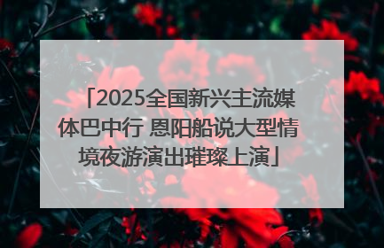 2025全国新兴主流媒体巴中行 恩阳船说大型情境夜游演出璀璨上演