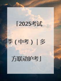 2025考试季（中考）｜多方联动护考