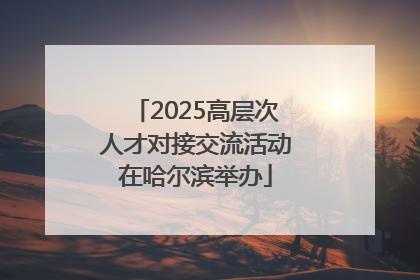 2025高层次人才对接交流活动在哈尔滨举办