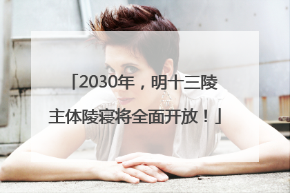 2030年，明十三陵主体陵寝将全面开放！