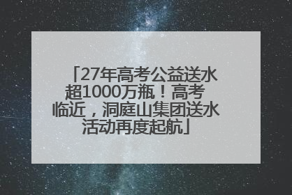 27年高考公益送水超1000万瓶！高考临近，洞庭山集团送水活动再度起航