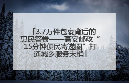3.7万件包裹背后的惠民答卷——高安邮政“15分钟便民寄递圈”打通城乡服务末梢