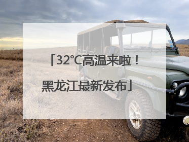 32℃高温来啦！黑龙江最新发布