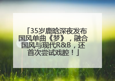 35岁鹿晗深夜发布国风单曲《梦》，融合国风与现代R&B，还首次尝试戏腔！
