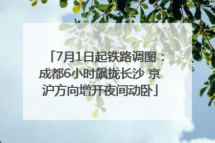 7月1日起铁路调图：成都6小时飙拢长沙 京沪方向增开夜间动卧