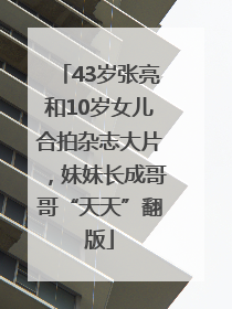 43岁张亮和10岁女儿合拍杂志大片，妹妹长成哥哥“天天”翻版