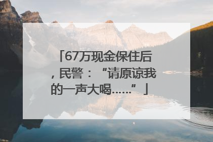 67万现金保住后，民警：“请原谅我的一声大喝……”
