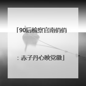90后检察官南俏俏：赤子丹心映党徽