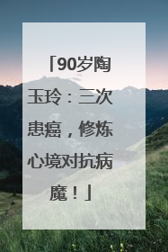 90岁陶玉玲：三次患癌，修炼心境对抗病魔！