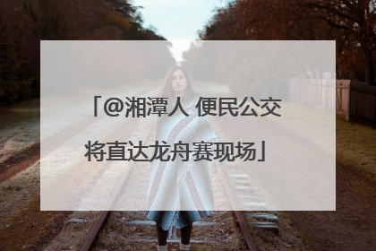@湘潭人 便民公交将直达龙舟赛现场
