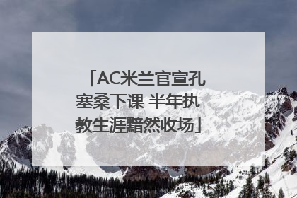 AC米兰官宣孔塞桑下课 半年执教生涯黯然收场