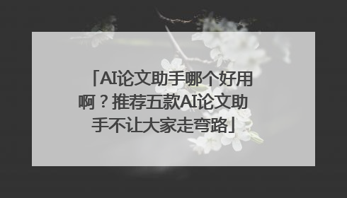 AI论文助手哪个好用啊？推荐五款AI论文助手不让大家走弯路